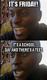 black guy happy sad | IT'S FRIDAY! IT'S A SCHOOL DAY AND THERE'S A TEST. | image tagged in black guy happy sad | made w/ Imgflip meme maker