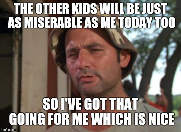So I Got That Goin For Me Which Is Nice | THE OTHER KIDS WILL BE JUST AS MISERABLE AS ME TODAY TOO; SO I'VE GOT THAT GOING FOR ME WHICH IS NICE | image tagged in memes,so i got that goin for me which is nice,AdviceAnimals | made w/ Imgflip meme maker