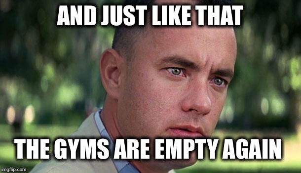 New Year’s resolutions only last so long | AND JUST LIKE THAT; THE GYMS ARE EMPTY AGAIN | image tagged in forest gump,new year resolutions,fail | made w/ Imgflip meme maker
