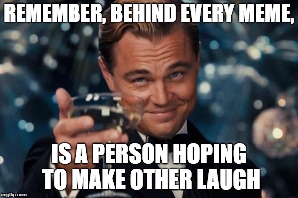 Just something to think about | REMEMBER, BEHIND EVERY MEME, IS A PERSON HOPING TO MAKE OTHER LAUGH | image tagged in memes,leonardo dicaprio cheers,funny,secret tag,laughing | made w/ Imgflip meme maker