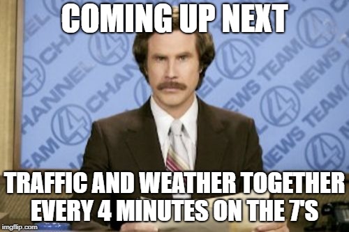 trafficandweather | COMING UP NEXT; TRAFFIC AND WEATHER TOGETHER EVERY 4 MINUTES ON THE 7'S | image tagged in memes,ron burgundy,weather,traffic | made w/ Imgflip meme maker