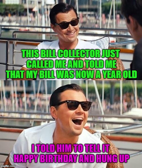 Thank God I don't get those kind of calls anymore!!! | THIS BILL COLLECTOR JUST CALLED ME AND TOLD ME THAT MY BILL WAS NOW A YEAR OLD; I TOLD HIM TO TELL IT HAPPY BIRTHDAY AND HUNG UP | image tagged in memes,leonardo dicaprio wolf of wall street,bill collectors,funny,happy birthday,debt | made w/ Imgflip meme maker