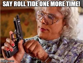 SAY ROLL TIDE ONE MORE TIME! | image tagged in madea | made w/ Imgflip meme maker