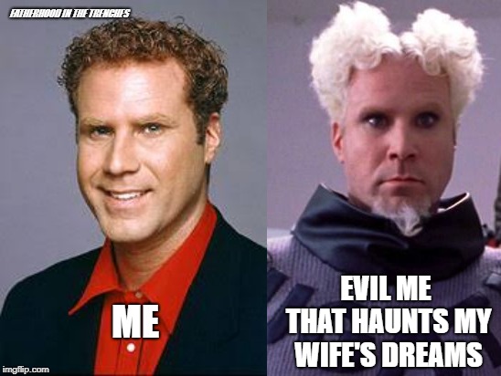 Wife's Worst Nightmare | FATHERHOOD IN THE TRENCHES; EVIL ME THAT HAUNTS MY WIFE'S DREAMS; ME | image tagged in will ferrell,marriage,zoolander | made w/ Imgflip meme maker