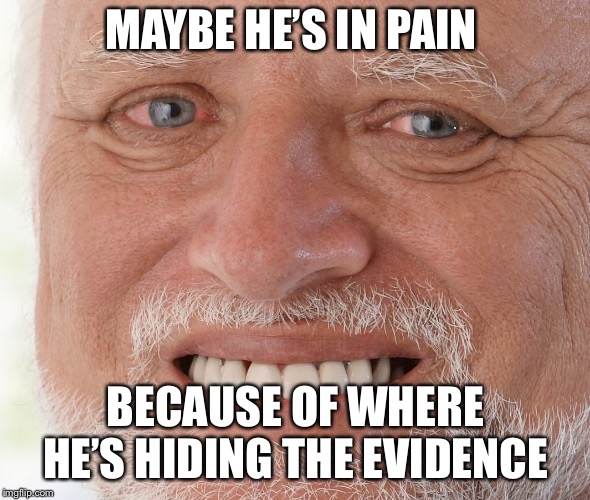 MAYBE HE’S IN PAIN BECAUSE OF WHERE HE’S HIDING THE EVIDENCE | image tagged in hide the pain harold | made w/ Imgflip meme maker