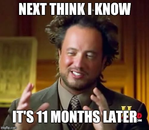 NEXT THINK I KNOW IT'S 11 MONTHS LATER | image tagged in memes,ancient aliens | made w/ Imgflip meme maker