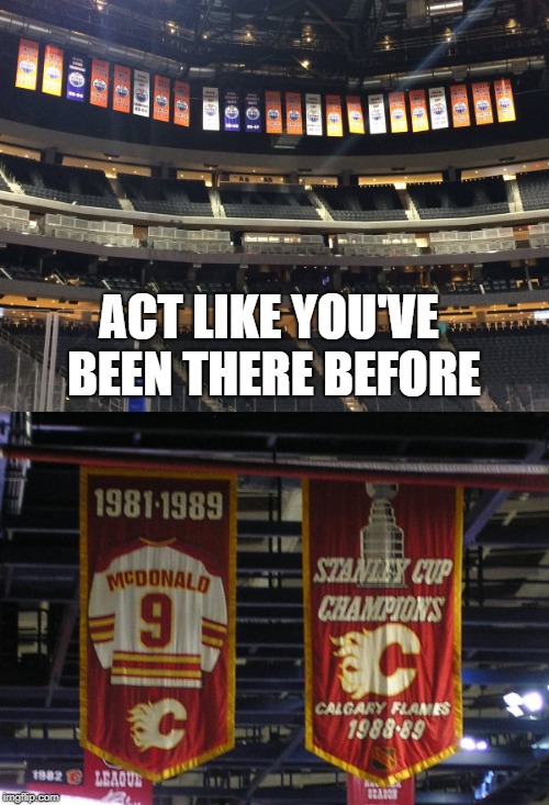 Flames chirpers | ACT LIKE YOU'VE BEEN THERE BEFORE | image tagged in nhl,stanley cup,battle of alberta,flames,oilers,5to1 | made w/ Imgflip meme maker