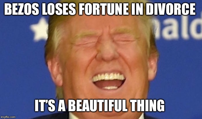Trump laughing | BEZOS LOSES FORTUNE IN DIVORCE; IT’S A BEAUTIFUL THING | image tagged in trump laughing | made w/ Imgflip meme maker