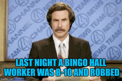Wait...don't you mean... | LAST NIGHT A BINGO HALL WORKER WAS B-10 AND ROBBED | image tagged in memes,ron burgundy,bingo,robbed,news | made w/ Imgflip meme maker