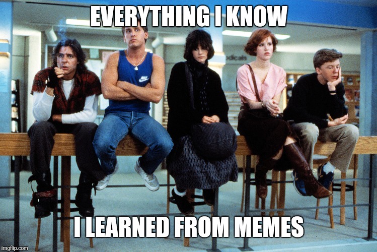 breakfast club | EVERYTHING I KNOW; I LEARNED FROM MEMES | image tagged in breakfast club | made w/ Imgflip meme maker