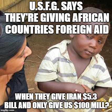 Third World Skeptical Kid Meme | U.S.F.G. SAYS THEY'RE GIVING AFRICAN COUNTRIES FOREIGN AID; WHEN THEY GIVE IRAN $5.3 BILL AND ONLY GIVE US $100 MILL? | image tagged in memes,third world skeptical kid | made w/ Imgflip meme maker
