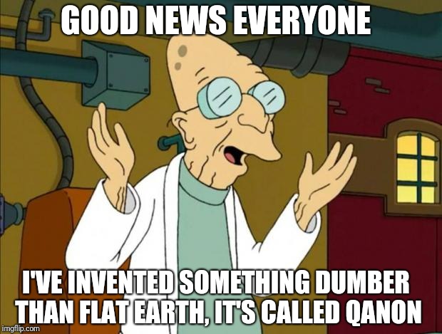 Professor Farnsworth Good News Everyone | GOOD NEWS EVERYONE; I'VE INVENTED SOMETHING DUMBER THAN FLAT EARTH, IT'S CALLED QANON | image tagged in professor farnsworth good news everyone | made w/ Imgflip meme maker