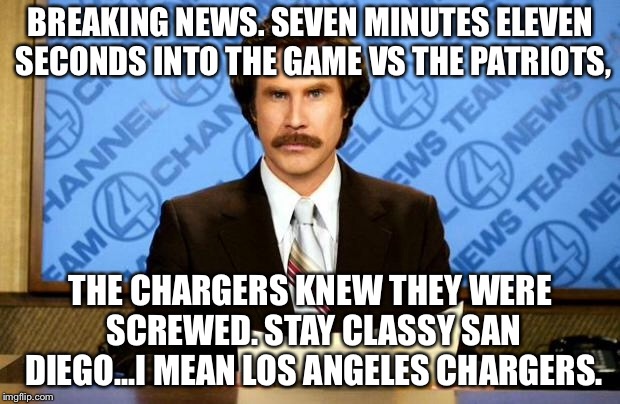 San Diego or Los Angeles, Chargers still suck against the Patriots | BREAKING NEWS. SEVEN MINUTES ELEVEN SECONDS INTO THE GAME VS THE PATRIOTS, THE CHARGERS KNEW THEY WERE SCREWED. STAY CLASSY SAN DIEGO...I MEAN LOS ANGELES CHARGERS. | image tagged in breaking news,memes,new england patriots,san diego chargers,los angeles,nfl football | made w/ Imgflip meme maker