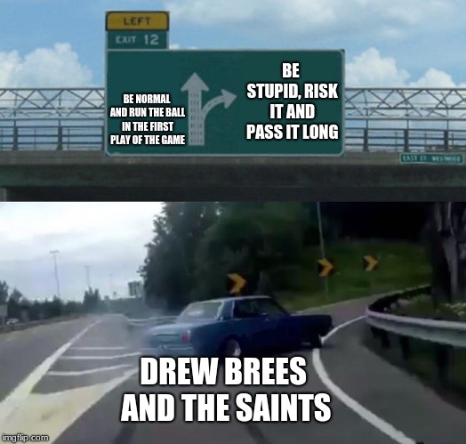 2019 "ROAD TO THE SUPERBOWL" | BE STUPID, RISK IT AND PASS IT LONG; BE NORMAL AND RUN THE BALL IN THE FIRST PLAY OF THE GAME; DREW BREES AND THE SAINTS | image tagged in memes,left exit 12 off ramp,philadelphia eagles,new orleans saints,nfl football | made w/ Imgflip meme maker