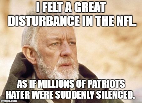 Obi Wan Kenobi | I FELT A GREAT DISTURBANCE IN THE NFL. AS IF MILLIONS OF PATRIOTS HATER WERE SUDDENLY SILENCED. | image tagged in memes,obi wan kenobi | made w/ Imgflip meme maker