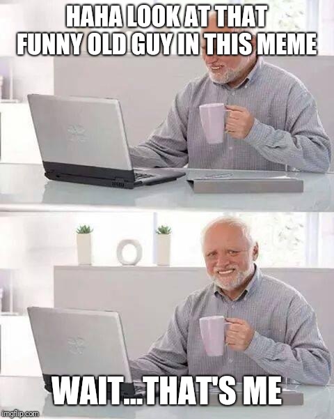 Hide the Pain Harold Meme | HAHA LOOK AT THAT FUNNY OLD GUY IN THIS MEME WAIT...THAT'S ME | image tagged in memes,hide the pain harold | made w/ Imgflip meme maker