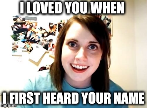 Overly Attached Girlfriend Meme | I LOVED YOU WHEN I FIRST HEARD YOUR NAME | image tagged in memes,overly attached girlfriend | made w/ Imgflip meme maker