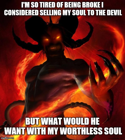 And then the devil said | I'M SO TIRED OF BEING BROKE I CONSIDERED SELLING MY SOUL TO THE DEVIL; BUT WHAT WOULD HE WANT WITH MY WORTHLESS SOUL | image tagged in and then the devil said,memes | made w/ Imgflip meme maker