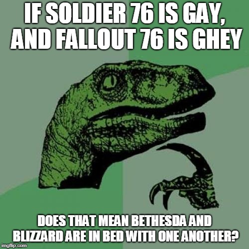 With all the glitches involving Fallout 76 and Overwatch people goin' gay.... | IF SOLDIER 76 IS GAY, AND FALLOUT 76 IS GHEY; DOES THAT MEAN BETHESDA AND BLIZZARD ARE IN BED WITH ONE ANOTHER? | image tagged in memes,philosoraptor,overwatch,fallout | made w/ Imgflip meme maker