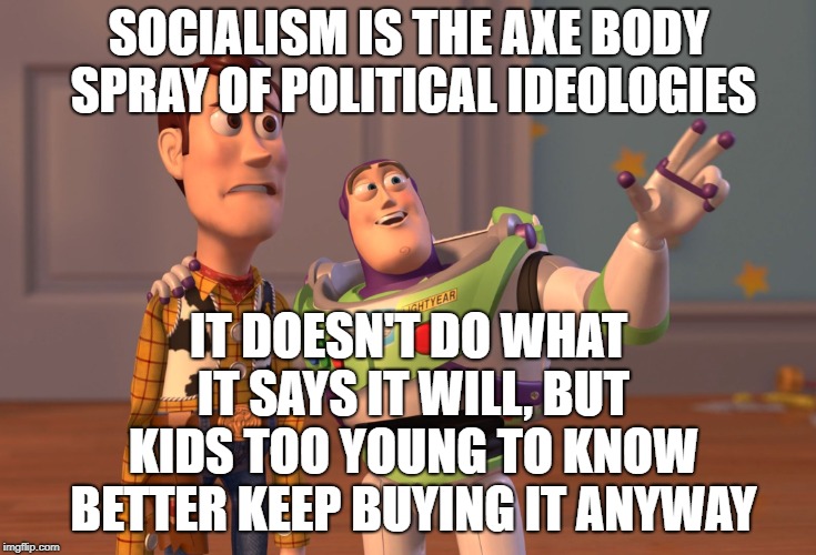 X, X Everywhere | SOCIALISM IS THE AXE BODY SPRAY OF POLITICAL IDEOLOGIES; IT DOESN'T DO WHAT IT SAYS IT WILL, BUT KIDS TOO YOUNG TO KNOW BETTER KEEP BUYING IT ANYWAY | image tagged in memes,x x everywhere | made w/ Imgflip meme maker