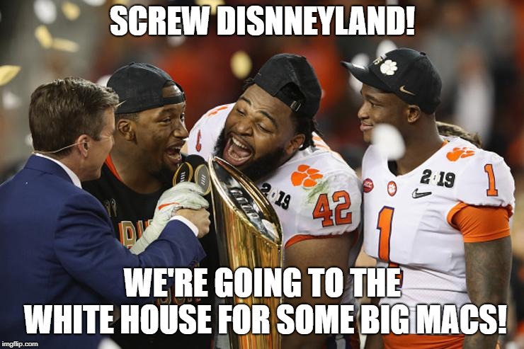 How Clemson Celebrated Their National Championship | SCREW DISNNEYLAND! WE'RE GOING TO THE WHITE HOUSE FOR SOME BIG MACS! | image tagged in clemson,white house | made w/ Imgflip meme maker
