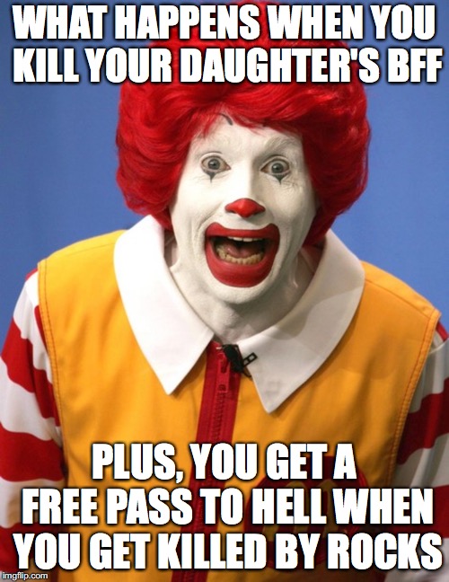 Yeh-Shen Cinderella Meme | WHAT HAPPENS WHEN YOU KILL YOUR DAUGHTER'S BFF; PLUS, YOU GET A FREE PASS TO HELL WHEN YOU GET KILLED BY ROCKS | image tagged in ronald mcdonald | made w/ Imgflip meme maker