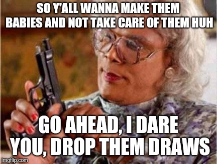 Madea | SO Y'ALL WANNA MAKE THEM BABIES AND NOT TAKE CARE OF THEM HUH; GO AHEAD, I DARE YOU, DROP THEM DRAWS | image tagged in madea | made w/ Imgflip meme maker