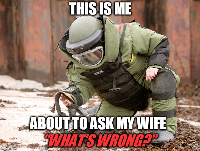 She's Gonna Blow!! | THIS IS ME; ABOUT TO ASK MY WIFE; "WHAT'S WRONG?" | image tagged in me,wife,what's wrong,boom | made w/ Imgflip meme maker