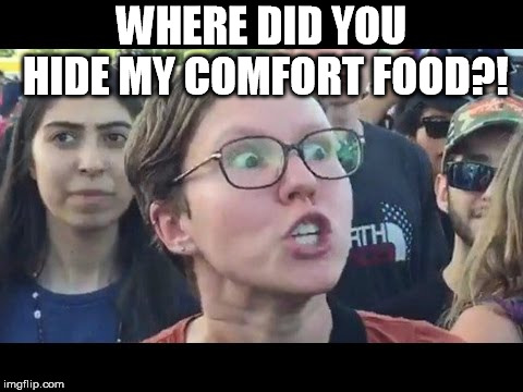 Angry sjw | WHERE DID YOU HIDE MY COMFORT FOOD?! | image tagged in angry sjw | made w/ Imgflip meme maker