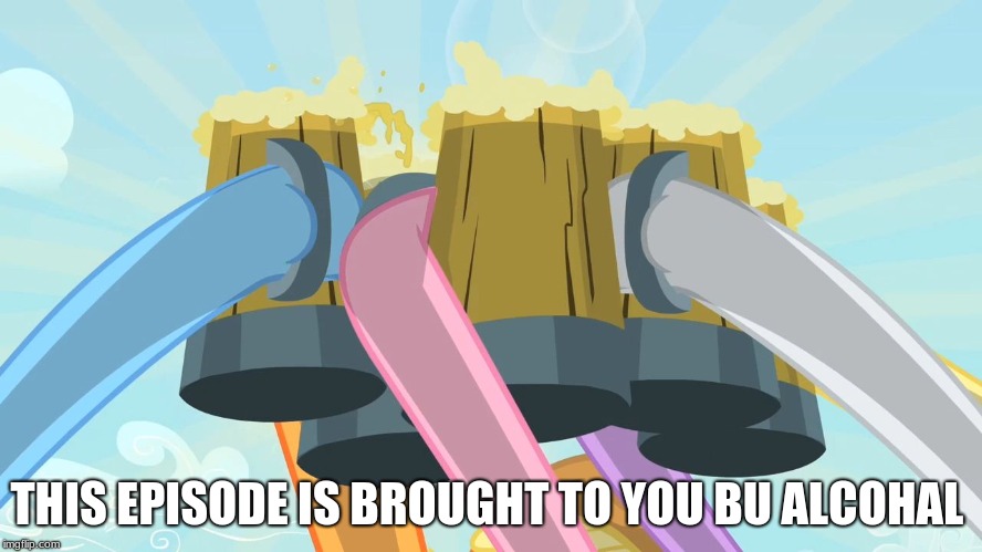 Cheers mlp | THIS EPISODE IS BROUGHT TO YOU BU ALCOHOL | image tagged in cheers mlp | made w/ Imgflip meme maker