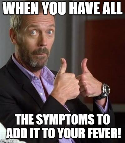 Dr. House | WHEN YOU HAVE ALL; THE SYMPTOMS TO ADD IT TO YOUR FEVER! | image tagged in dr house | made w/ Imgflip meme maker