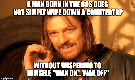 wax on wax off | A MAN BORN IN THE 80S DOES NOT SIMPLY WIPE DOWN A COUNTERTOP; WITHOUT WISPERING TO HIMSELF, "WAX ON... WAX OFF" | image tagged in memes,one does not simply,1980s,karate kid,wax on wax off | made w/ Imgflip meme maker