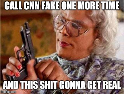 Madea | CALL CNN FAKE ONE MORE TIME; AND THIS SHIT GONNA GET REAL | image tagged in madea | made w/ Imgflip meme maker