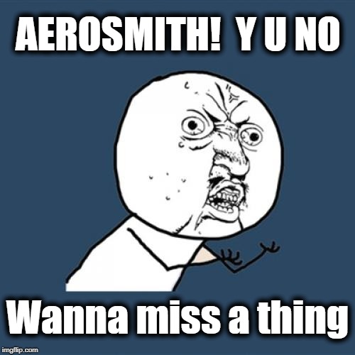 Anyone remember that cool song from the movie "ARMAGEDDON"? | AEROSMITH!  Y U NO; Wanna miss a thing | image tagged in memes,y u no | made w/ Imgflip meme maker