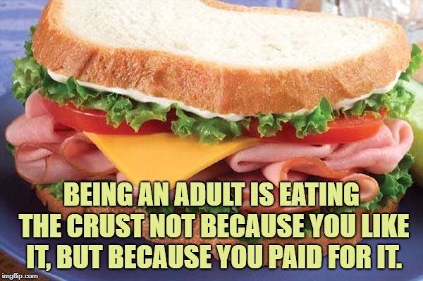 Sandwich | BEING AN ADULT IS EATING THE CRUST NOT BECAUSE YOU LIKE IT, BUT BECAUSE YOU PAID FOR IT. | image tagged in sandwich,funny,memes,funny memes,crust | made w/ Imgflip meme maker