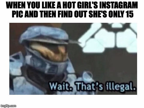 Thankfully I'm only 16, so I don't have to worry about being an accidental pedophile! | WHEN YOU LIKE A HOT GIRL'S INSTAGRAM PIC AND THEN FIND OUT SHE'S ONLY 15 | image tagged in memes,funny,dank memes,pedophilia,red vs blue,instagram | made w/ Imgflip meme maker