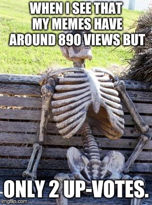 Waiting Skeleton | WHEN I SEE THAT MY MEMES HAVE AROUND 890 VIEWS BUT; ONLY 2 UP-VOTES. | image tagged in memes,waiting skeleton | made w/ Imgflip meme maker