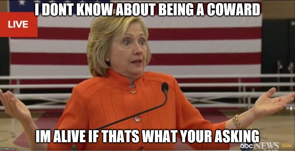 Hillary Clinton IDK | I DONT KNOW ABOUT BEING A COWARD IM ALIVE IF THATS WHAT YOUR ASKING | image tagged in hillary clinton idk | made w/ Imgflip meme maker
