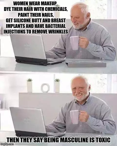 Hide the Pain Harold | WOMEN WEAR MAKEUP, DYE THEIR HAIR WITH CHEMICALS, PAINT THEIR NAILS, GET SILICONE BUTT AND BREAST IMPLANTS AND HAVE BACTERIAL INJECTIONS TO REMOVE WRINKLES; THEN THEY SAY BEING MASCULINE IS TOXIC | image tagged in memes,hide the pain harold | made w/ Imgflip meme maker