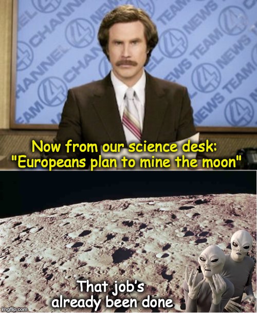 Beatcha to it! | Now from our science desk: "Europeans plan to mine the moon"; That job’s already been done | image tagged in memes,ron burgundy,moon,aliens,mine | made w/ Imgflip meme maker