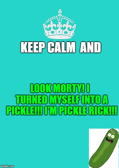 Keep Calm And Carry On Aqua | KEEP CALM  AND; LOOK MORTY! I  TURNED MYSELF INTO A PICKLE!!! I'M PICKLE RICK!!! | image tagged in memes,keep calm and carry on aqua | made w/ Imgflip meme maker