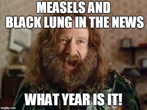What Year Is It | MEASELS AND BLACK LUNG IN THE NEWS; WHAT YEAR IS IT! | image tagged in memes,what year is it,AdviceAnimals | made w/ Imgflip meme maker