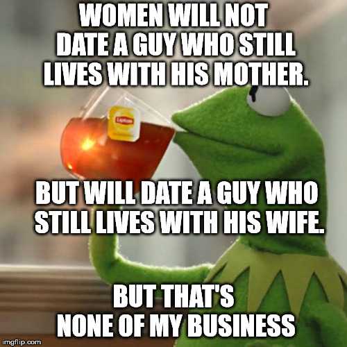 But That's None Of My Business Meme | WOMEN WILL NOT DATE A GUY WHO STILL LIVES WITH HIS MOTHER. BUT WILL DATE A GUY WHO STILL LIVES WITH HIS WIFE. BUT THAT'S NONE OF MY BUSINESS | image tagged in memes,but thats none of my business,kermit the frog | made w/ Imgflip meme maker