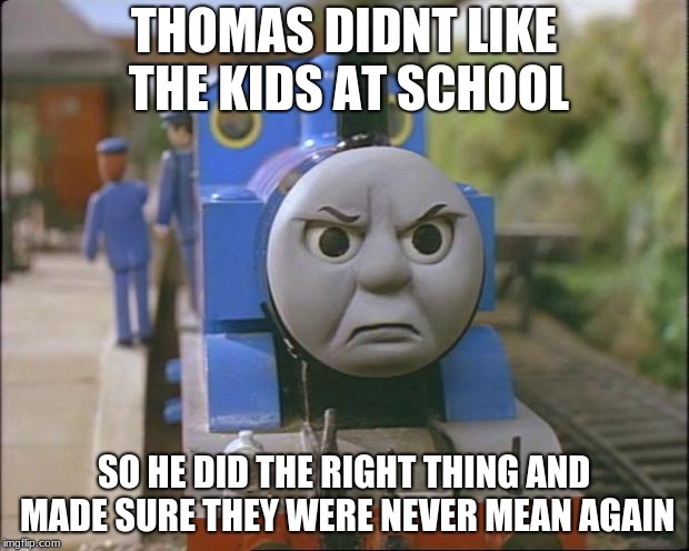 Thomas the tank engine | THOMAS DIDNT LIKE THE KIDS AT SCHOOL; SO HE DID THE RIGHT THING AND MADE SURE THEY WERE NEVER MEAN AGAIN | image tagged in thomas the tank engine | made w/ Imgflip meme maker