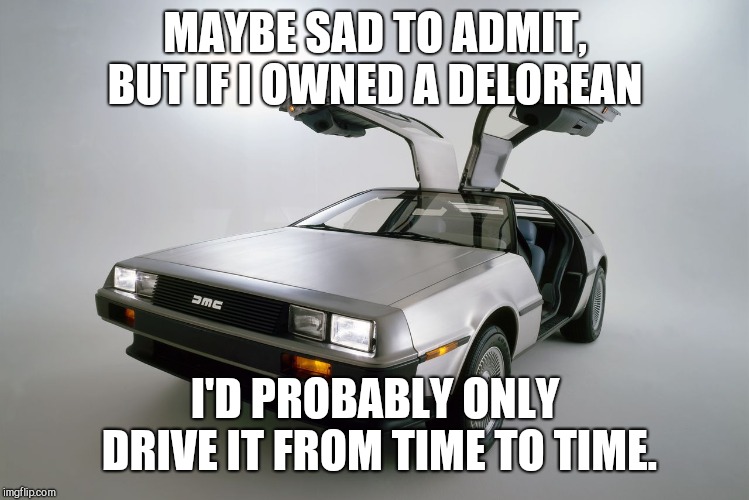 delorean | MAYBE SAD TO ADMIT, BUT IF I OWNED A DELOREAN; I'D PROBABLY ONLY DRIVE IT FROM TIME TO TIME. | image tagged in delorean,humor,back to the future | made w/ Imgflip meme maker