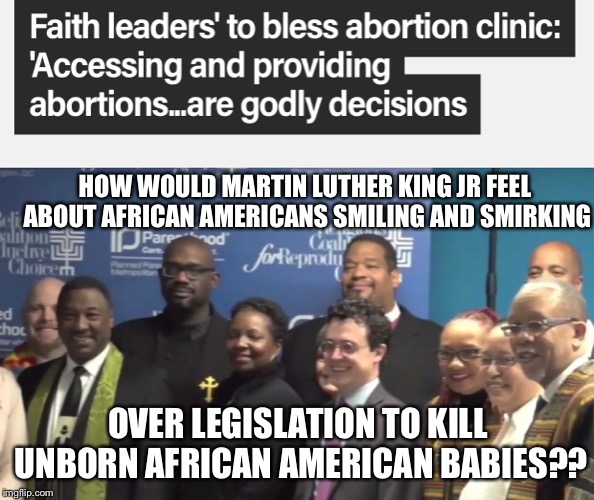 Pro abortion?? | HOW WOULD MARTIN LUTHER KING JR FEEL ABOUT AFRICAN AMERICANS SMILING AND SMIRKING; OVER LEGISLATION TO KILL UNBORN AFRICAN AMERICAN BABIES?? | image tagged in prolife,black lives matter,all lives matter | made w/ Imgflip meme maker