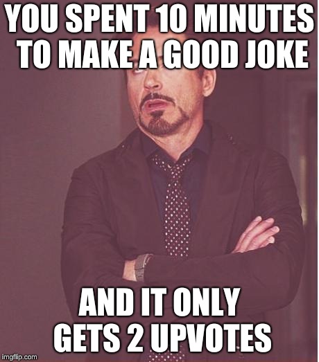 Face You Make Robert Downey Jr | YOU SPENT 10 MINUTES TO MAKE A GOOD JOKE; AND IT ONLY GETS 2 UPVOTES | image tagged in memes,face you make robert downey jr | made w/ Imgflip meme maker