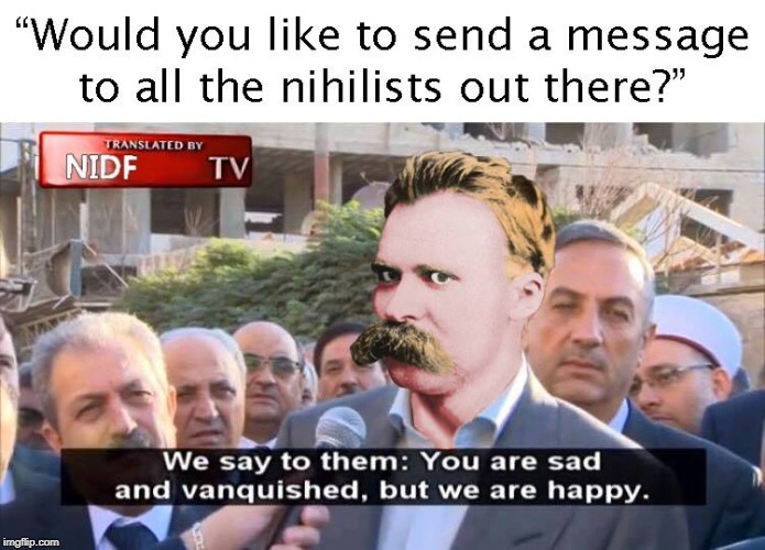 Message to The nihilists ... | image tagged in message to the nihilists,message,nihilistss,friedrich nietzsche | made w/ Imgflip meme maker
