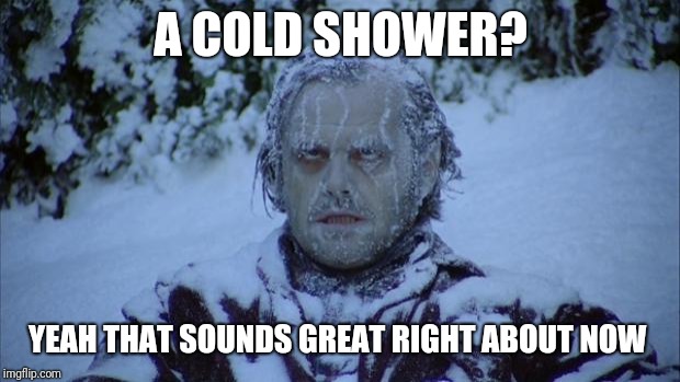 Cold | A COLD SHOWER? YEAH THAT SOUNDS GREAT RIGHT ABOUT NOW | image tagged in cold | made w/ Imgflip meme maker
