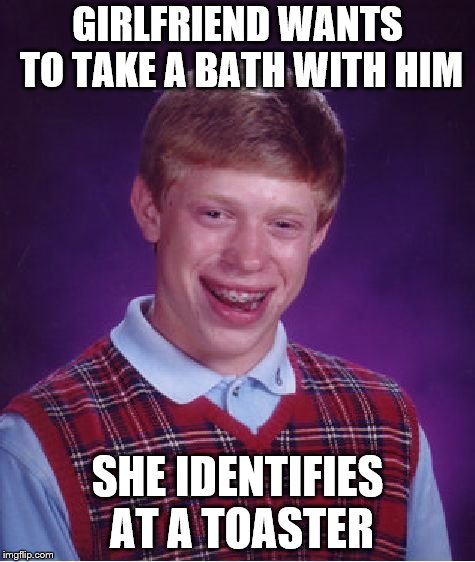 Sure to be an Electrifying Experience! | GIRLFRIEND WANTS TO TAKE A BATH WITH HIM; SHE IDENTIFIES AT A TOASTER | image tagged in memes,bad luck brian,suicide,i sexually identify as a toaster oven,dank,claybourne | made w/ Imgflip meme maker